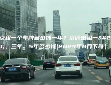 北京租一个车牌多少钱一年？京牌出租一年、三年、5年多少钱(2024年8月下旬）