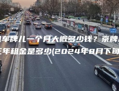 北京租车牌儿一个月大概多少钱？京牌出租一年、三年租金是多少(2024年8月下旬）