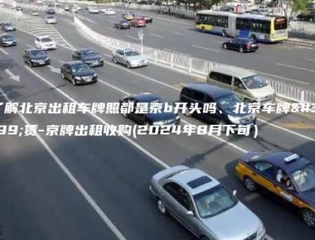 了解北京出租车牌照都是京b开头吗、北京车牌租赁-京牌出租收购(2024年8月下旬）