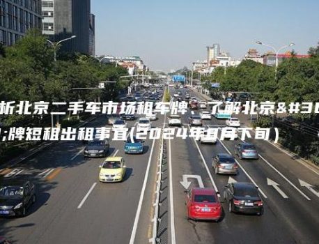 探析北京二手车市场租车牌、了解北京车牌短租出租事宜(2024年8月下旬）