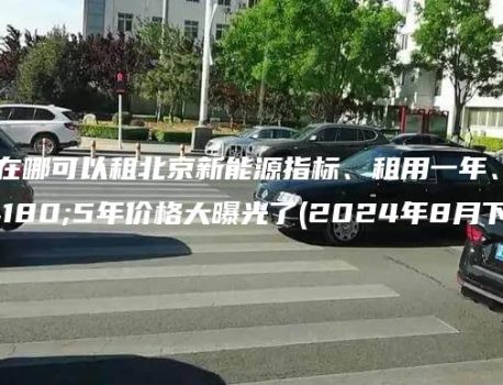 揭露在哪可以租北京新能源指标、租用一年、三年5年价格大曝光了(2024年8月下旬）