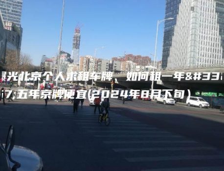 曝光北京个人求租车牌、如何租一年至五年京牌便宜(2024年8月下旬）