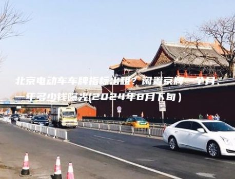 北京电动车车牌指标出租？闲置京牌一个月、一年多少钱曝光(2024年8月下旬）