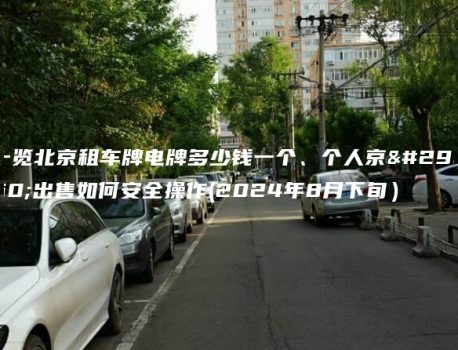 一览北京租车牌电牌多少钱一个、个人京牌出售如何安全操作(2024年8月下旬）