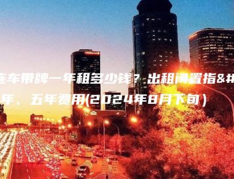 北京连车带牌一年租多少钱？出租闲置指标三年、五年费用(2024年8月下旬）