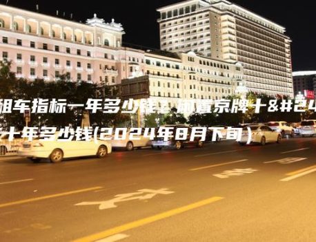 北京租车指标一年多少钱？闲置京牌十年、二十年多少钱(2024年8月下旬）
