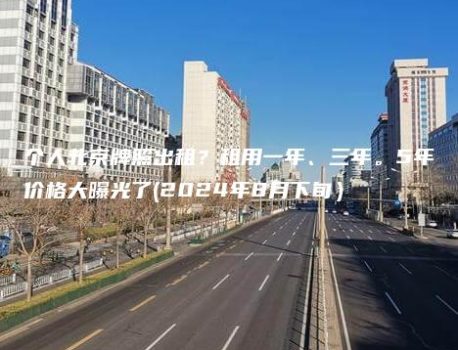个人北京牌照出租？租用一年、三年。5年价格大曝光了(2024年8月下旬）