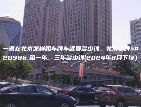 一览在北京怎样租车牌车呢要多少钱、北京车牌出租一年、三年多少钱(2024年8月下旬）