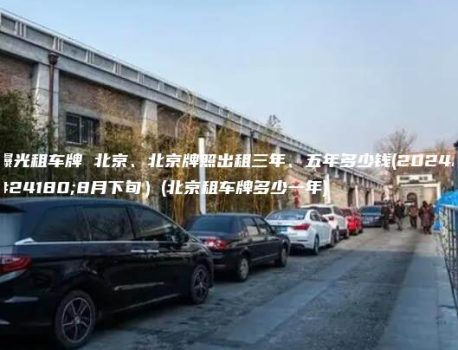曝光租车牌 北京、北京牌照出租三年、五年多少钱(2024年8月下旬）(北京租车牌多少一年)