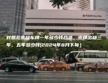 对照北京租车牌一年多少钱合适、京牌出租三年、五年多少钱(2024年8月下旬）
