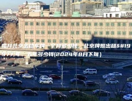 揭开北京出租车牌一个月多少钱、北京牌照出租三年、五年多少钱(2024年8月下旬）