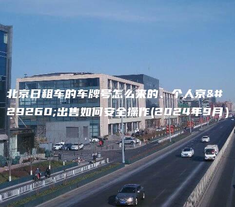北京日租车的车牌号怎么来的、个人京牌出售如何安全操作(2024年9月）
