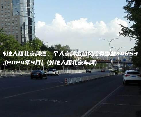 外地人租北京牌照、个人京牌出租风险有哪些？(2024年9月）(外地人租北京车牌)