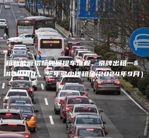 租新能源指标如何提车流程、京牌出租一年、三年多少钱租金(2024年9月）