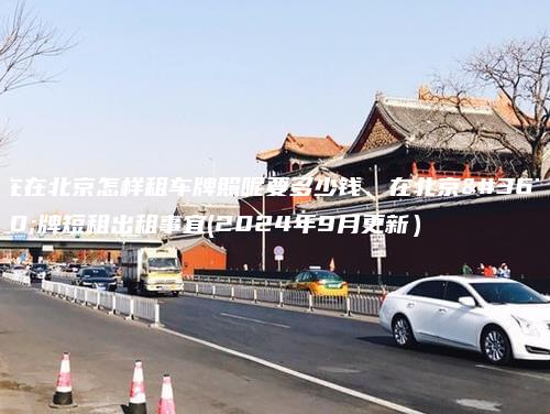 在在北京怎样租车牌照呢要多少钱、在北京车牌短租出租事宜(2024年9月更新）