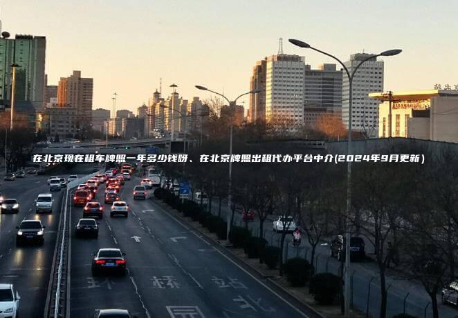 在北京现在租车牌照一年多少钱呀、在北京牌照出租代办平台中介(2024年9月更新）