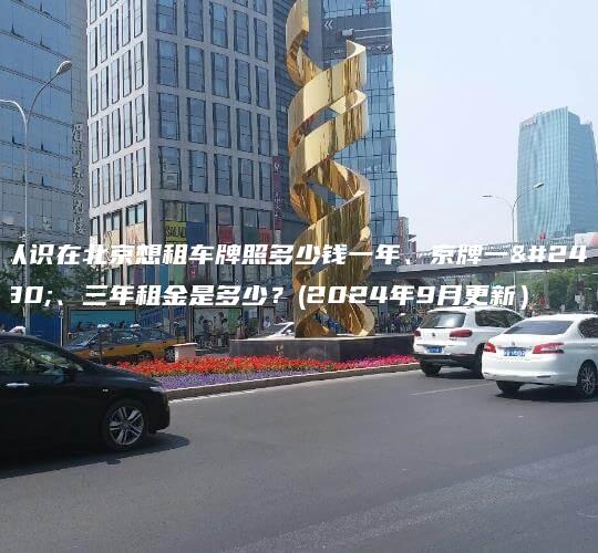 认识在北京想租车牌照多少钱一年、京牌一年、三年租金是多少？(2024年9月更新）