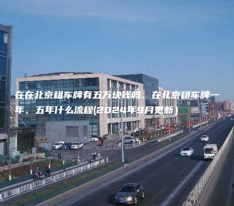 在在北京租车牌有五万块钱吗、在北京租车牌一年、五年什么流程(2024年9月更新）