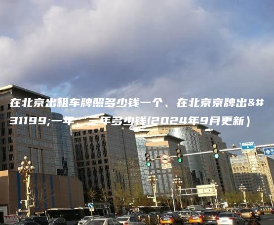 在北京出租车牌照多少钱一个、在北京京牌出租一年、三年多少钱(2024年9月更新）