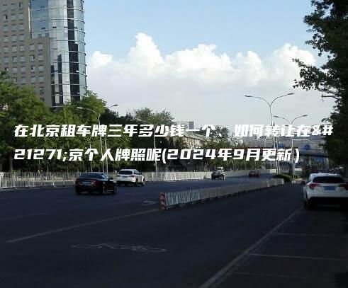在北京租车牌三年多少钱一个、如何转让在北京个人牌照呢(2024年9月更新）