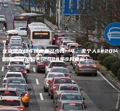 在北京现在租车牌需要多少钱一年、卖个人京牌如何规避风险？(2024年9月更新）