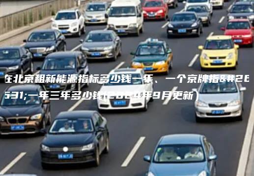 在北京租新能源指标多少钱一年、一个京牌指标一年三年多少钱(2024年9月更新）