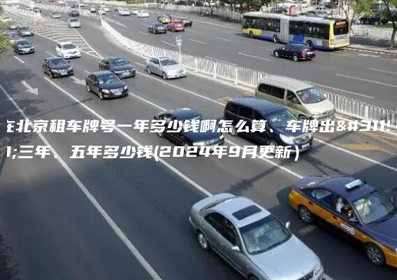 在北京租车牌号一年多少钱啊怎么算、车牌出租三年、五年多少钱(2024年9月更新）