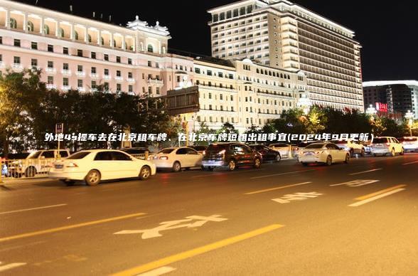 外地4s提车去在北京租车牌、在北京车牌短租出租事宜(2024年9月更新）