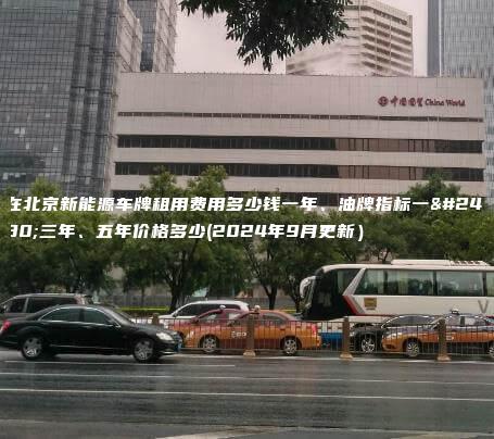 在北京新能源车牌租用费用多少钱一年、油牌指标一年三年、五年价格多少(2024年9月更新）