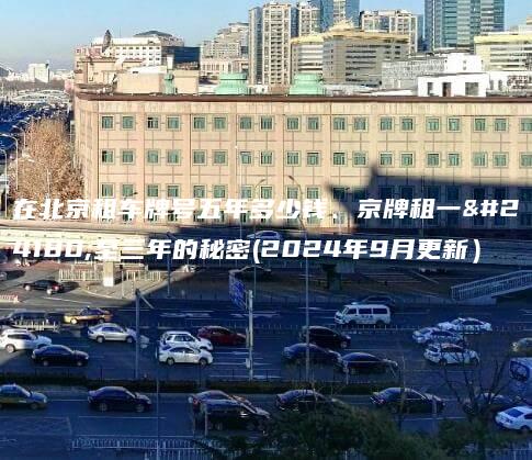 在北京租车牌号五年多少钱、京牌租一年至三年的秘密(2024年9月更新）
