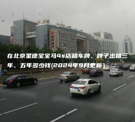在北京星德宝宝马4s店租车牌、牌子出租三年、五年多少钱(2024年9月更新）