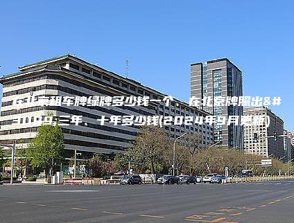 在北京租车牌绿牌多少钱一个、在北京牌照出租三年、十年多少钱(2024年9月更新）