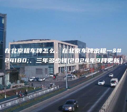 在北京租车牌怎么、在北京车牌出租一年、三年多少钱(2024年9月更新）
