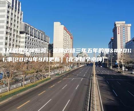 可以租北京牌照吗、京牌出租三年五年的那些事(2024年9月更新）(北京租个京牌)