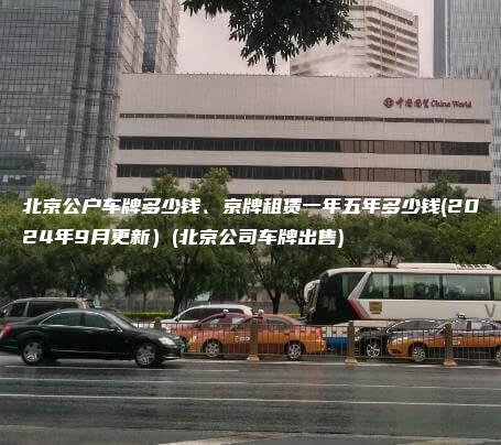 北京公户车牌多少钱、京牌租赁一年五年多少钱(2024年9月更新）(北京公司车牌出售)