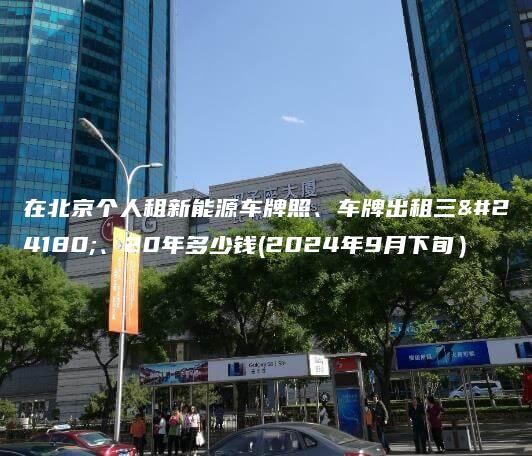 在北京个人租新能源车牌照、车牌出租三年、20年多少钱(2024年9月下旬）