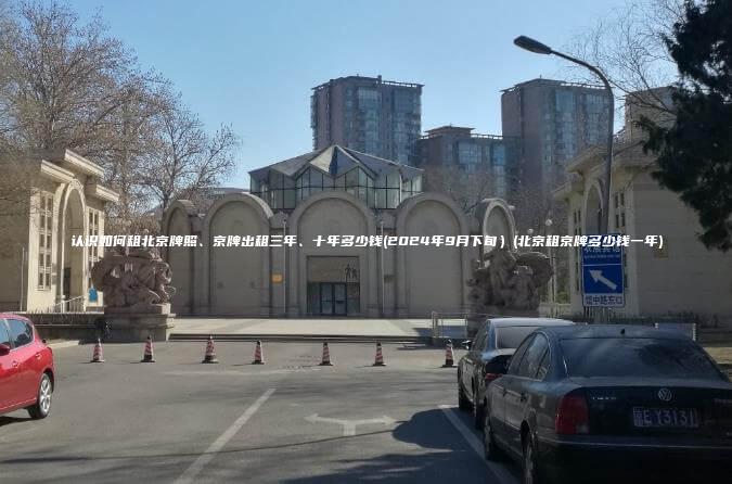 认识如何租北京牌照、京牌出租三年、十年多少钱(2024年9月下旬）(北京租京牌多少钱一年)