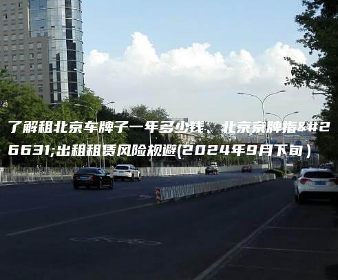 了解租北京车牌子一年多少钱、北京京牌指标出租租赁风险规避(2024年9月下旬）