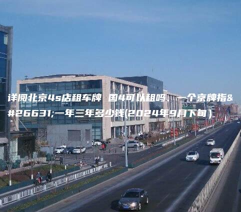 详阅北京4s店租车牌 国4可以租吗、一个京牌指标一年三年多少钱(2024年9月下旬）
