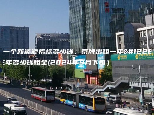 租一个新能源指标多少钱、京牌出租一年、三年多少钱租金(2024年9月下旬）
