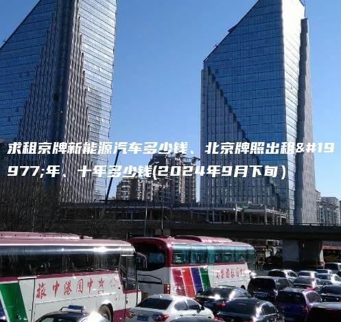 求租京牌新能源汽车多少钱、北京牌照出租三年、十年多少钱(2024年9月下旬）