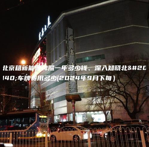 北京租新能源牌照一年多少钱、深入知晓北京车牌费用多少(2024年9月下旬）