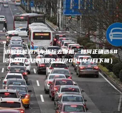 讲解新能源汽车指标去哪租、如何正确选择京牌租赁公司(2024年9月下旬）