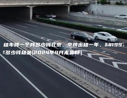 月租车牌一个月多少钱北京、京牌出租一年、三年多少钱租金(2024年9月末最新）