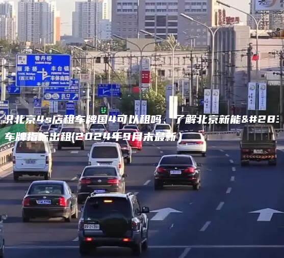 认识北京4s店租车牌国4可以租吗、了解北京新能源车牌指标出租(2024年9月末最新）