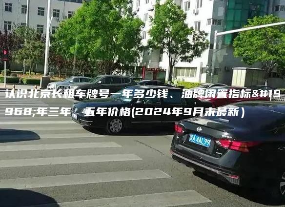 认识北京长租车牌号一年多少钱、油牌闲置指标一年三年、五年价格(2024年9月末最新）