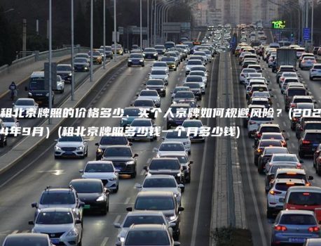 租北京牌照的价格多少、买个人京牌如何规避风险？(2024年9月）(租北京牌照多少钱一个月多少钱)