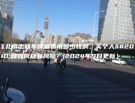 在北京出租车牌照费用多少钱啊、买个人京牌如何规避风险？(2024年9月更新）