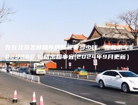 在在北京怎样租车牌照呢要多少钱、在北京车牌短租出租事宜(2024年9月更新）