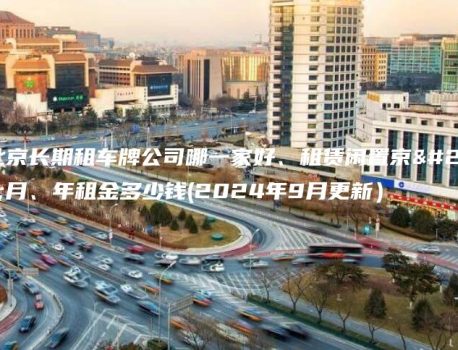 在北京长期租车牌公司哪一家好、租赁闲置京牌月、年租金多少钱(2024年9月更新）